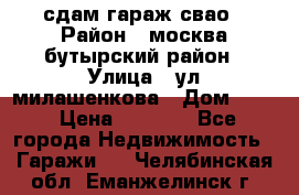 сдам гараж свао › Район ­ москва бутырский район › Улица ­ ул милашенкова › Дом ­ 12 › Цена ­ 3 000 - Все города Недвижимость » Гаражи   . Челябинская обл.,Еманжелинск г.